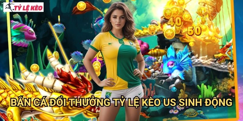 Bắn Cá Đổi Thưởng Tỷ lệ kèo us sinh động