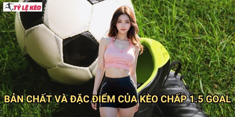 Bản chất và đặc điểm của kèo chấp 1.5 goal