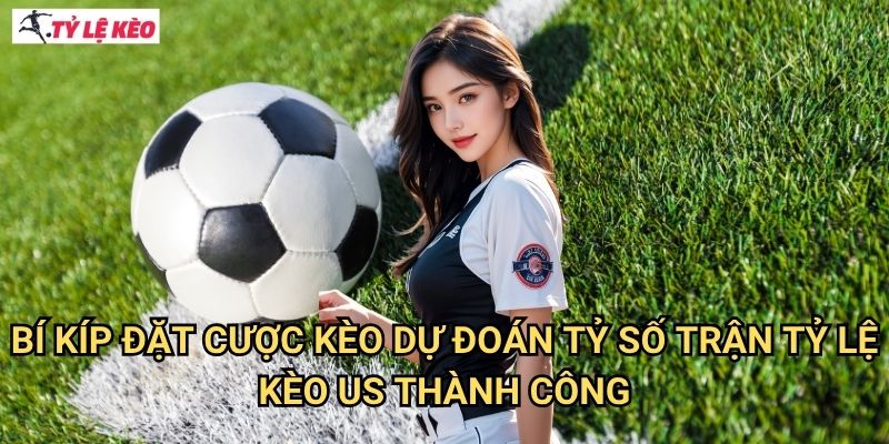 Bí kíp đặt cược Kèo Dự đoán tỷ số trận Tỷ lệ kèo us thành công