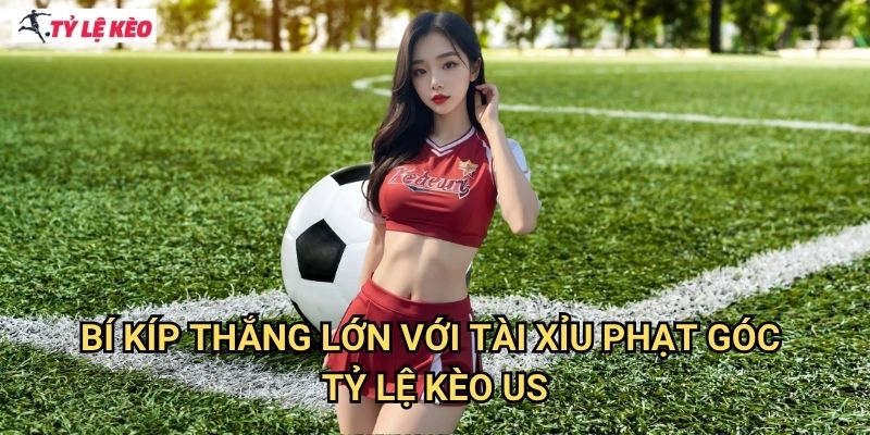 Bí kíp thắng lớn với Tài xỉu phạt góc Tỷ lệ kèo us