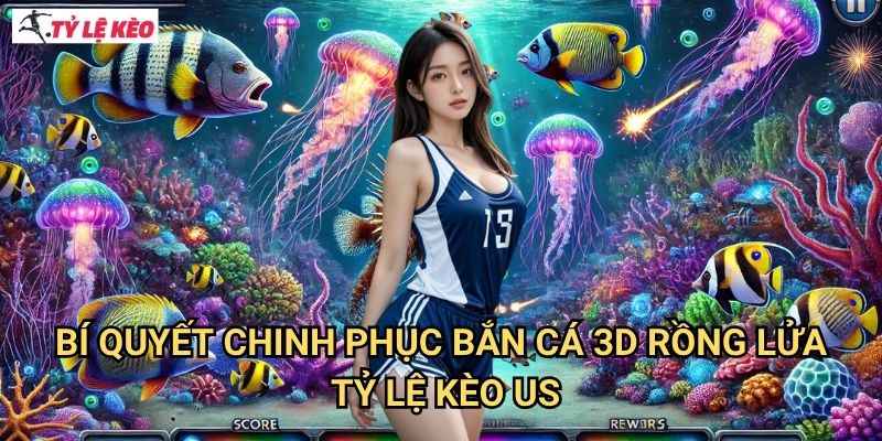Bí Quyết Chinh Phục Bắn Cá 3D Rồng Lửa Tỷ lệ kèo us