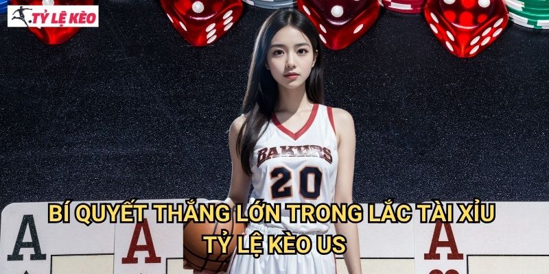 Bí quyết thắng lớn trong lắc tài xỉu Tỷ lệ kèo us