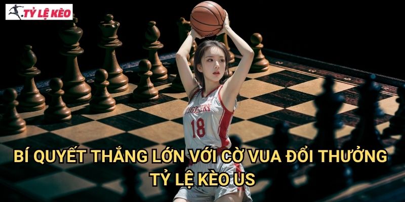 Bí quyết thắng lớn với cờ vua đổi thưởng Tỷ lệ kèo us
