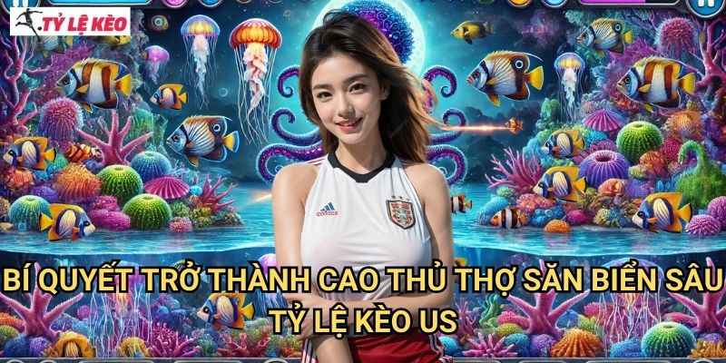 Bí Quyết Trở Thành Cao Thủ Thợ Săn Biển Sâu Tỷ lệ kèo us