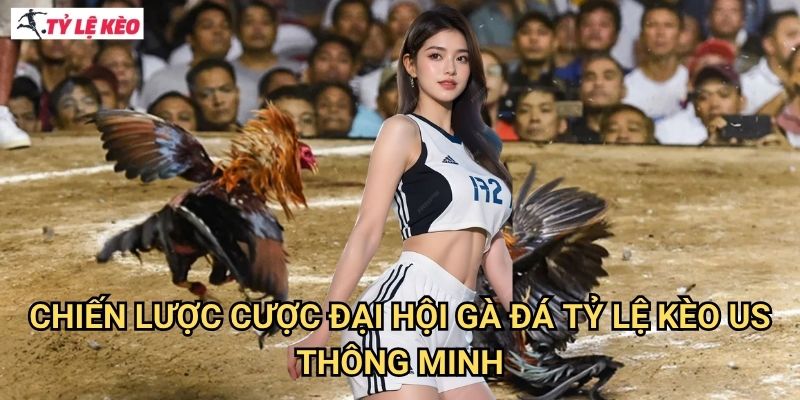 Chiến Lược Cược Đại Hội Gà Đá Tỷ lệ Kèo US Thông Minh
