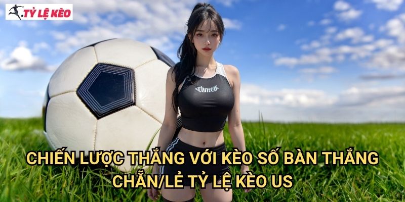 Chiến lược thắng với Kèo số bàn thắng chẵn/lẻ Tỷ lệ kèo us