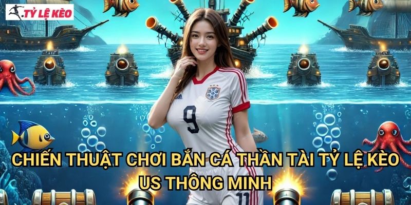 Chiến Thuật Chơi Bắn Cá Thần Tài Tỷ lệ kèo us Thông Minh