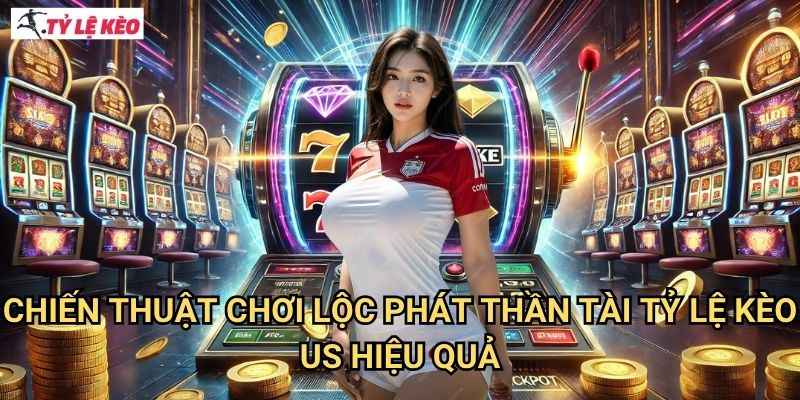 Chiến thuật chơi Lộc Phát Thần Tài Tỷ lệ kèo us hiệu quả