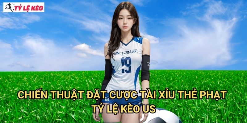 Chiến thuật đặt cược Tài xỉu thẻ phạt Tỷ lệ kèo us