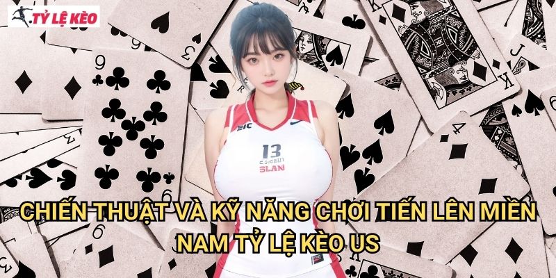 Chiến thuật và kỹ năng chơi Tiến lên miền Nam Tỷ lệ kèo us