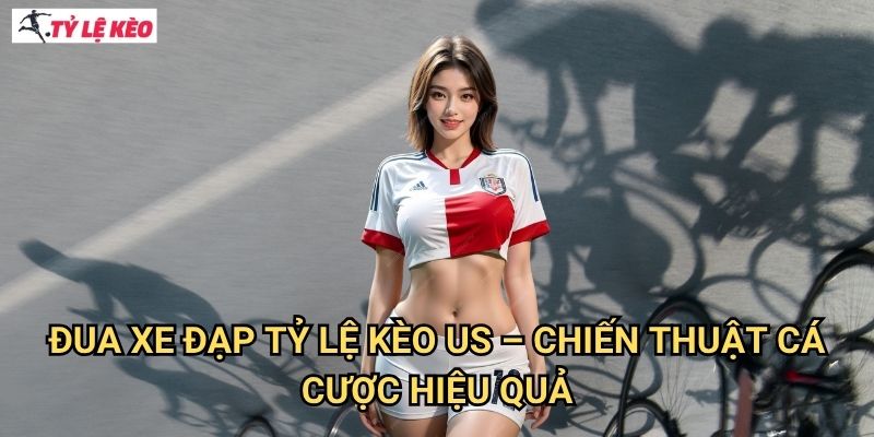 Đua xe đạp Tỷ lệ kèo us - Chiến thuật cá cược hiệu quả