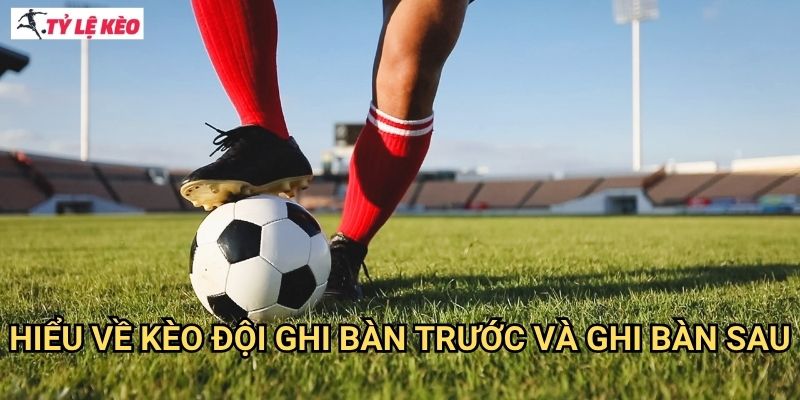 Hiểu về kèo đội ghi bàn trước và ghi bàn sau