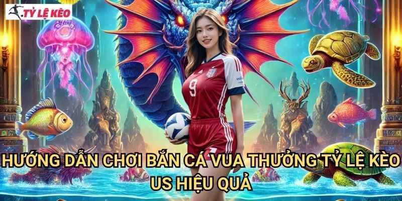 Hướng Dẫn Chơi Bắn Cá Vua Thưởng Tỷ lệ kèo us Hiệu Quả