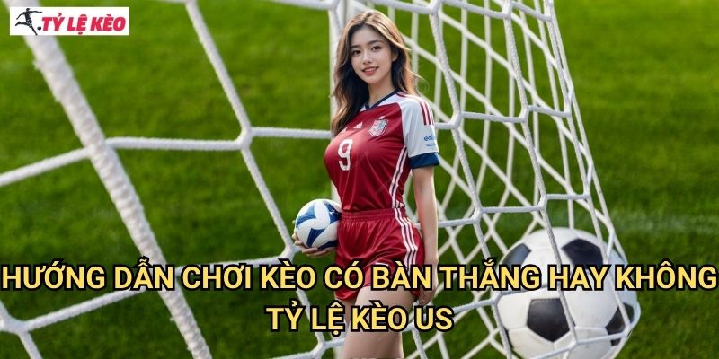 Hướng dẫn chơi Kèo có bàn thắng hay không Tỷ lệ kèo us