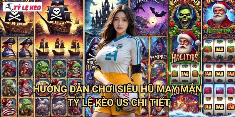 Hướng dẫn chơi Siêu Hũ May Mắn Tỷ lệ kèo US chi tiết