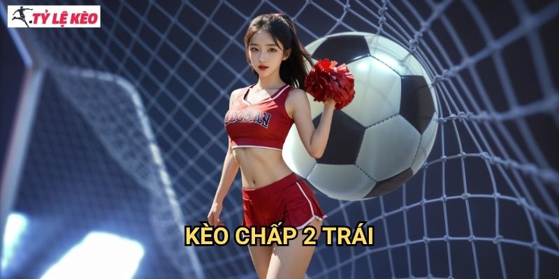 Kèo chấp 2 trái Tỷ lệ kèo us - Phá giải mã bí ẩn kèo handicap 2 bàn thắng
