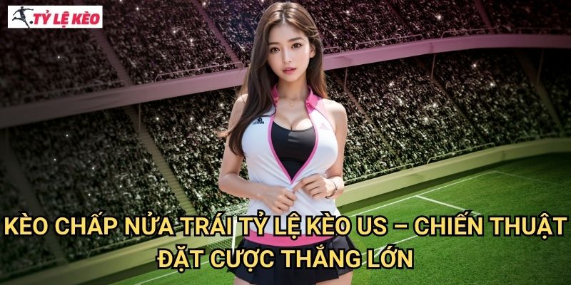 Kèo chấp nửa trái Tỷ lệ kèo us - Chiến Thuật Đặt Cược Thắng Lớn