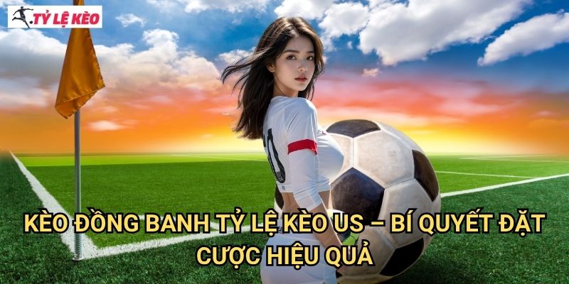 Kèo đồng banh Tỷ lệ kèo us - Bí Quyết Đặt Cược Hiệu Quả