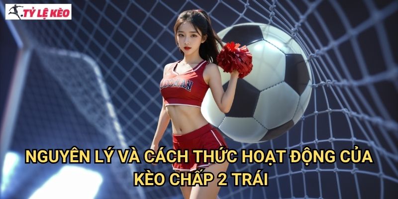 Nguyên lý và cách thức hoạt động của kèo chấp 2 trái