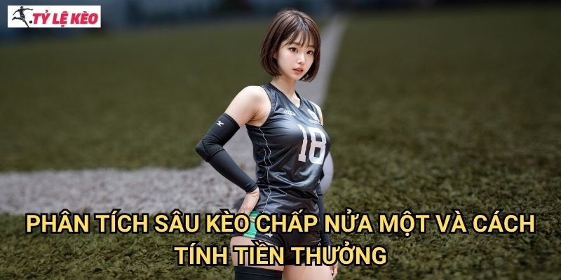 Phân Tích Sâu Kèo Chấp Nửa Một Và Cách Tính Tiền Thưởng
