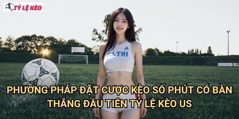 Phương pháp đặt cược Kèo số phút có bàn thắng đầu tiên Tỷ lệ kèo us