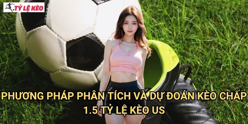 Phương pháp phân tích và dự đoán kèo chấp 1.5 Tỷ lệ kèo us