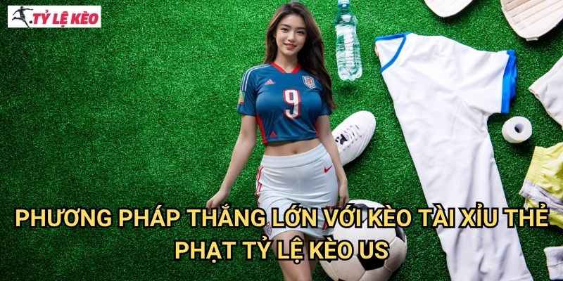 Phương pháp thắng lớn với Kèo tài xỉu thẻ phạt Tỷ lệ kèo us