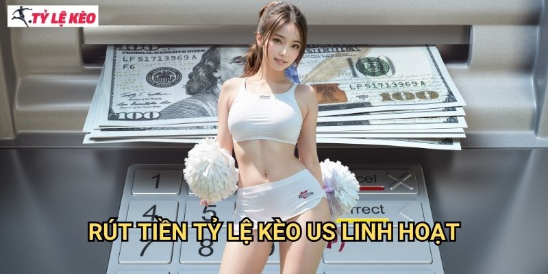 Rút tiền Tỷ lệ kèo us linh hoạt