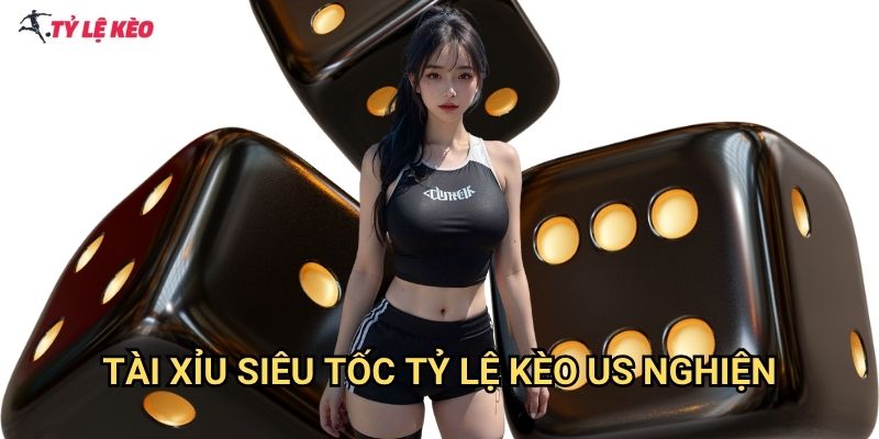 Tài Xỉu Siêu Tốc Tỷ lệ kèo us nghiện