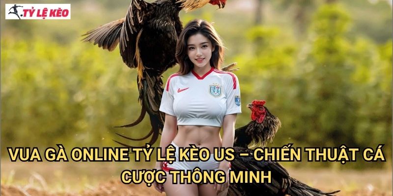 Vua Gà Online Tỷ lệ kèo us - Chiến Thuật Cá Cược Thông Minh