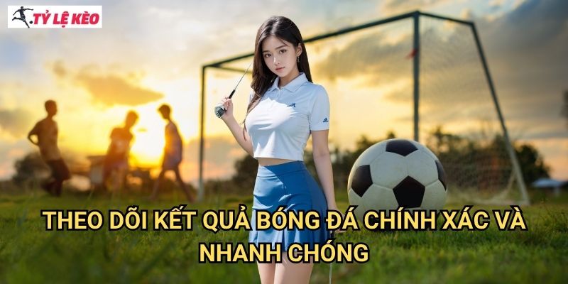 Theo Dõi Kết Quả Bóng Đá Chính Xác Và Nhanh Chóng