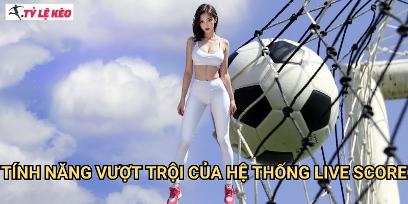 Tính Năng Vượt Trội Của Hệ Thống Live Score