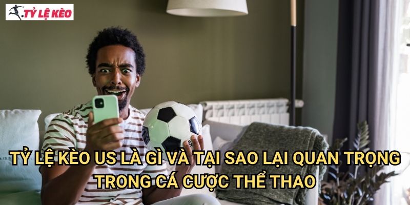 Tỷ lệ kèo us là gì và tại sao lại quan trọng trong cá cược thể thao