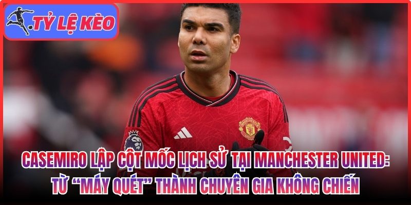 Casemiro lập cột mốc lịch sử