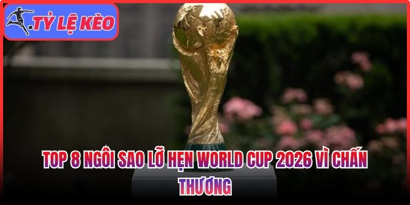 Top 8 ngôi sao lỡ hẹn World Cup 2026