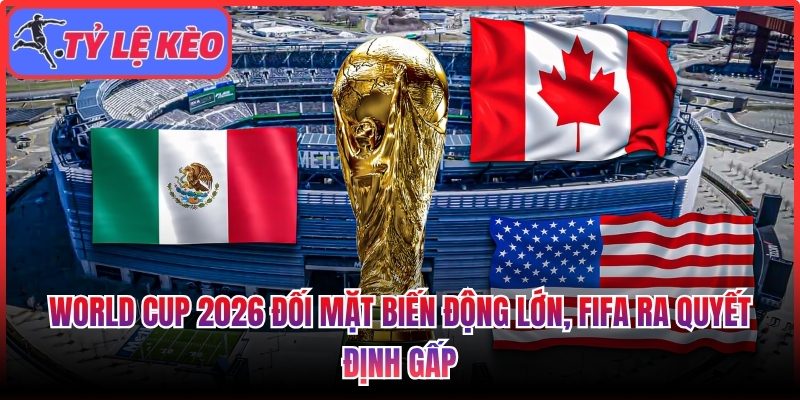 World Cup 2026 đối mặt biến động lớn