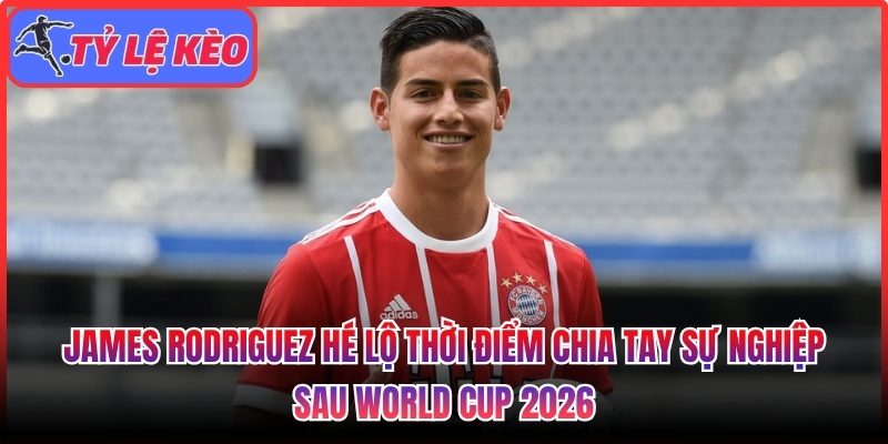 James Rodriguez hé lộ thời điểm chia tay sự nghiệp sau World Cup 2026 1 James Rodriguez hé lộ